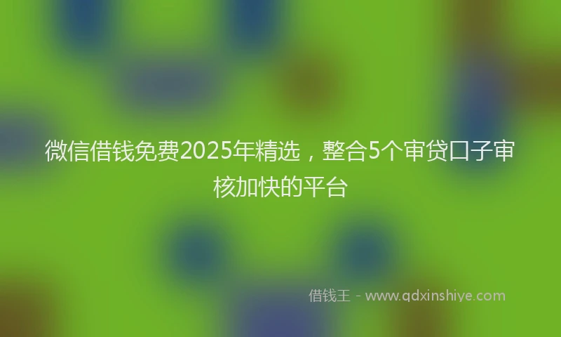 微信借钱免费2025年精选，整合5个审贷口子审核加快的平台
