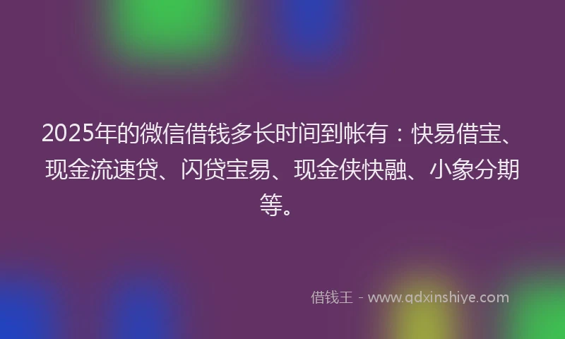 2025年的微信借钱多长时间到帐有：快易借宝、现金流速贷、闪贷宝易、现金侠快融、小象分期等。