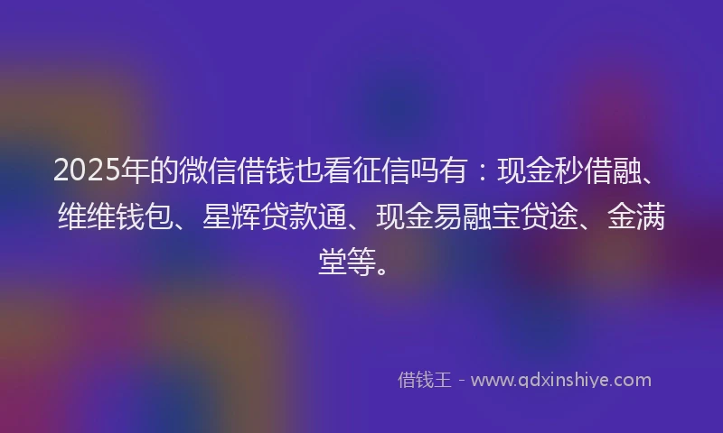 2025年的微信借钱也看征信吗有：现金秒借融、维维钱包、星辉贷款通、现金易融宝贷途、金满堂等。