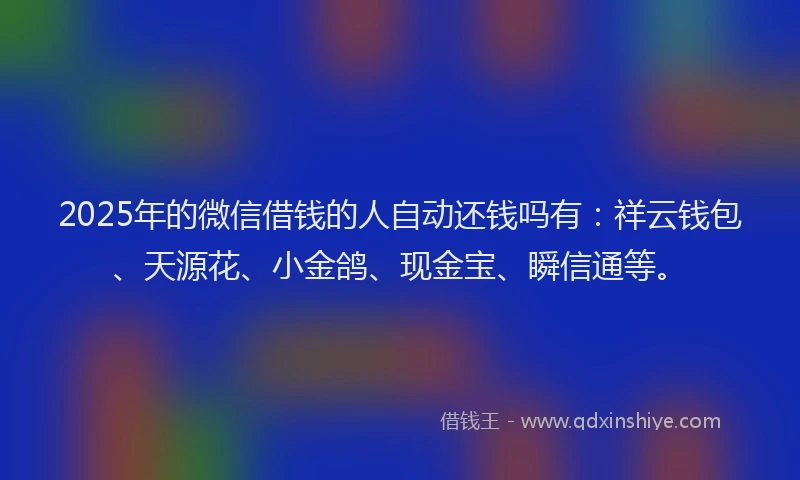 2025年的微信借钱的人自动还钱吗有：祥云钱包、天源花、小金鸽、现金宝、瞬信通等。