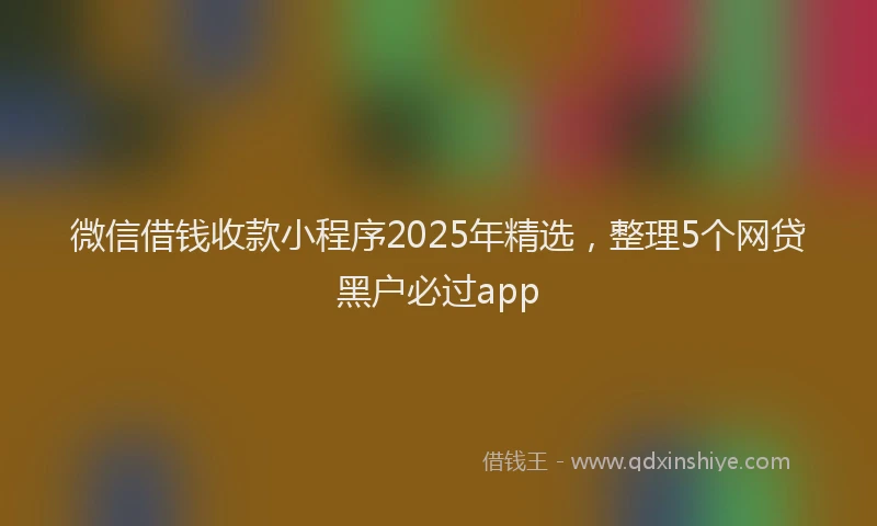 微信借钱收款小程序2025年精选，整理5个网贷黑户必过app