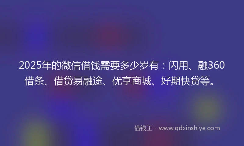 2025年的微信借钱需要多少岁有：闪用、融360借条、借贷易融途、优享商城、好期快贷等。