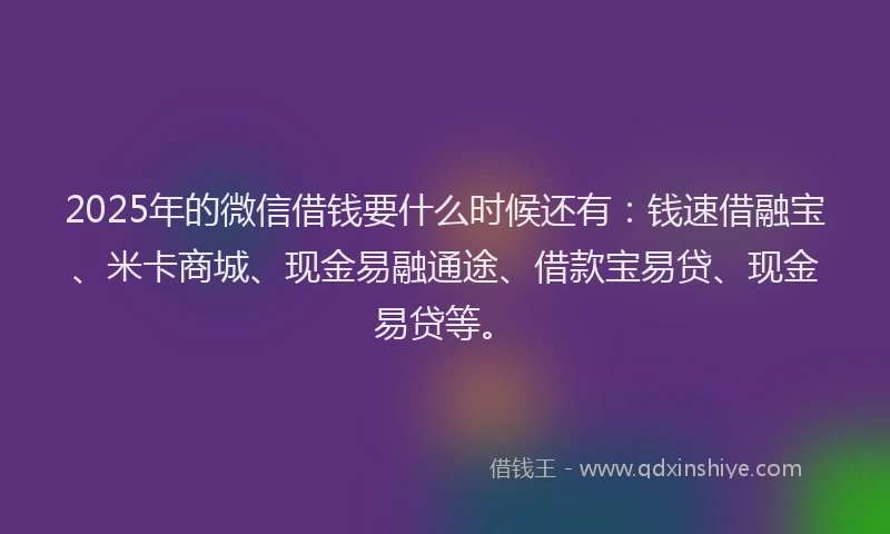 2025年的微信借钱要什么时候还有：钱速借融宝、米卡商城、现金易融通途、借款宝易贷、现金易贷等。