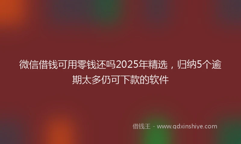微信借钱可用零钱还吗2025年精选，归纳5个逾期太多仍可下款的软件
