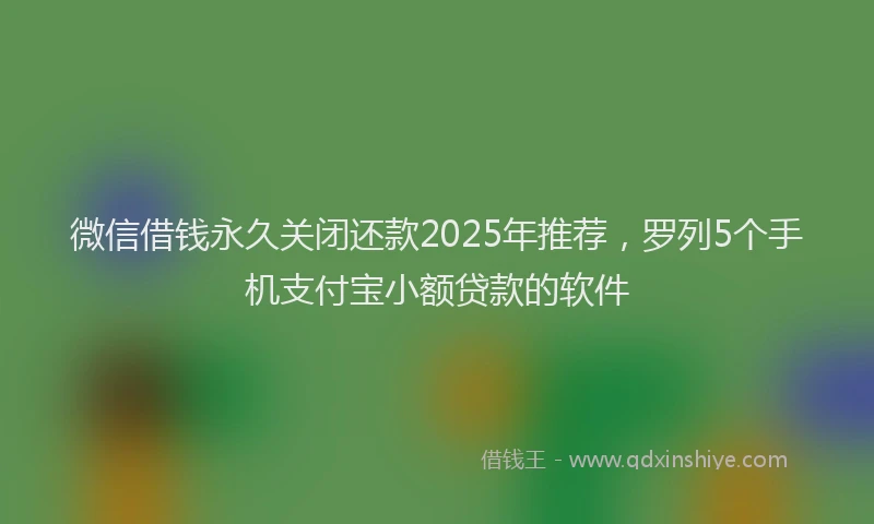 微信借钱永久关闭还款2025年推荐，罗列5个手机支付宝小额贷款的软件