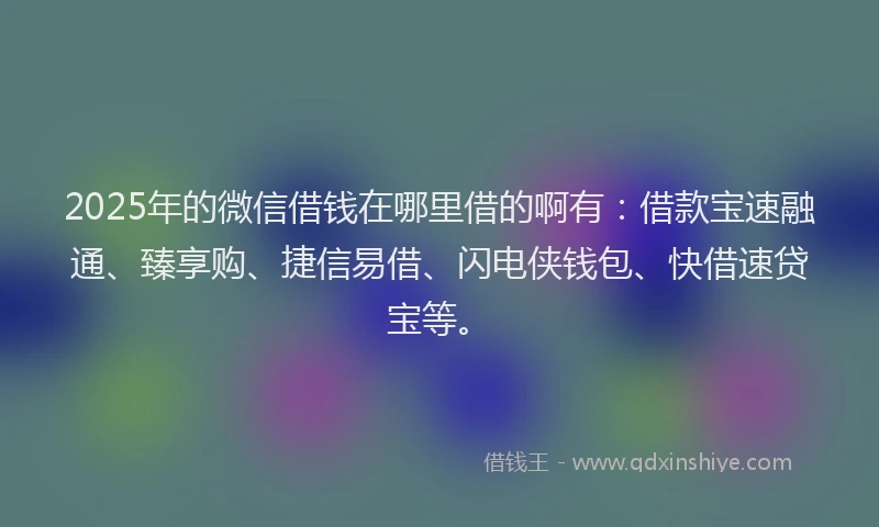 2025年的微信借钱在哪里借的啊有：借款宝速融通、臻享购、捷信易借、闪电侠钱包、快借速贷宝等。