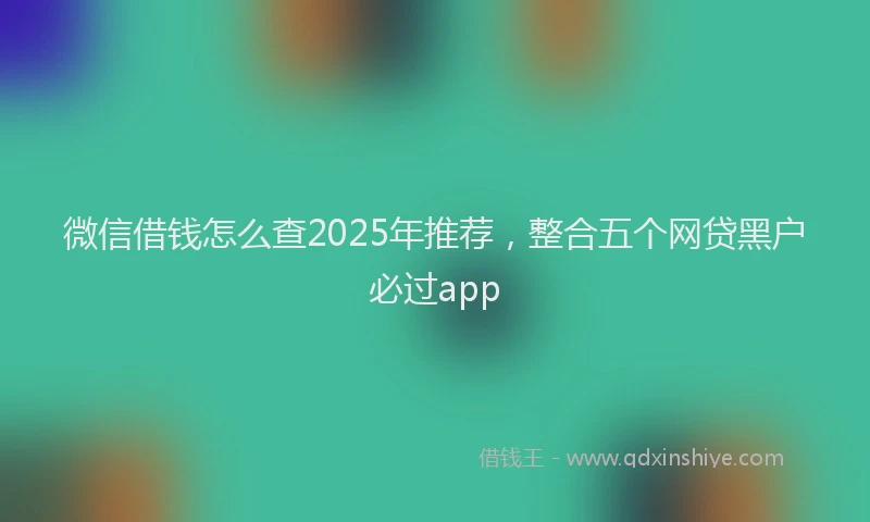 微信借钱怎么查2025年推荐，整合五个网贷黑户必过app