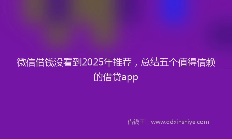 微信借钱没看到2025年推荐，总结五个值得信赖的借贷app