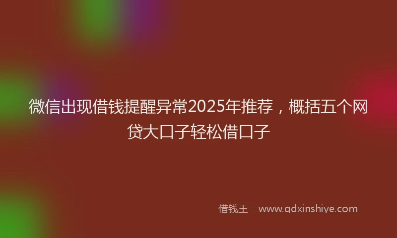 微信出现借钱提醒异常2025年推荐，概括五个网贷大口子轻松借口子