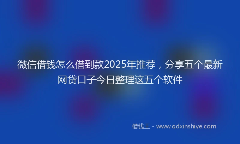 微信借钱怎么借到款2025年推荐，分享五个最新网贷口子今日整理这五个软件