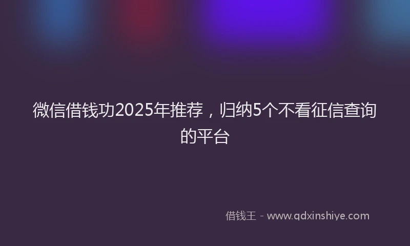 微信借钱功2025年推荐，归纳5个不看征信查询的平台