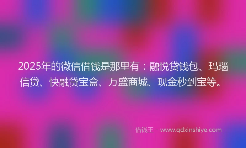 2025年的微信借钱是那里有：融悦贷钱包、玛瑙信贷、快融贷宝盒、万盛商城、现金秒到宝等。