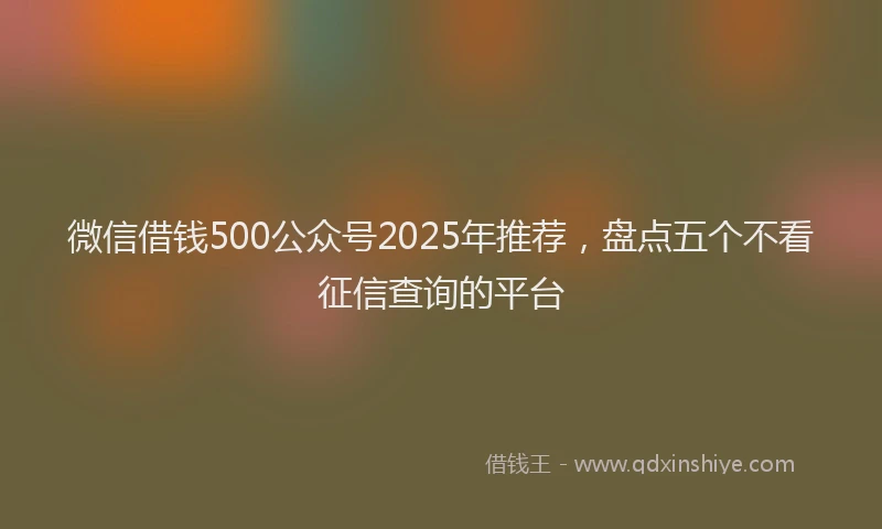 微信借钱500公众号2025年推荐，盘点五个不看征信查询的平台