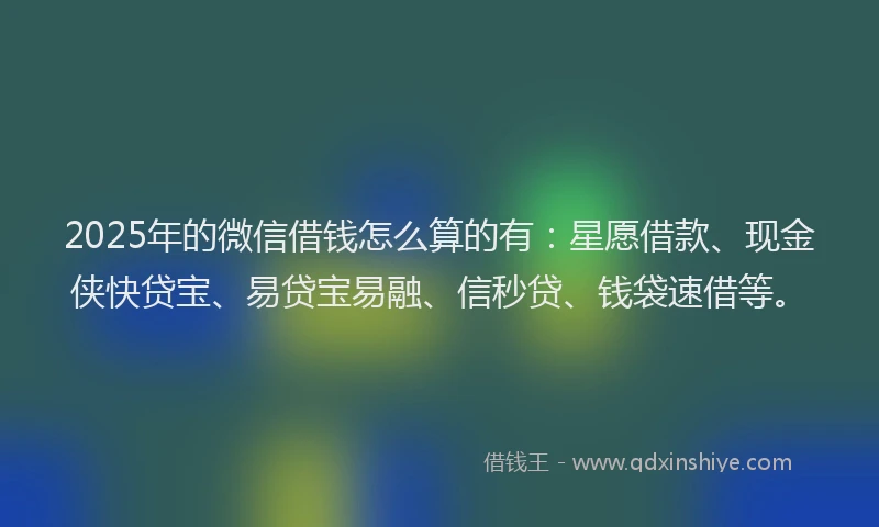 2025年的微信借钱怎么算的有：星愿借款、现金侠快贷宝、易贷宝易融、信秒贷、钱袋速借等。