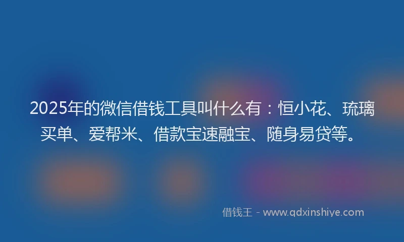 2025年的微信借钱工具叫什么有：恒小花、琉璃买单、爱帮米、借款宝速融宝、随身易贷等。