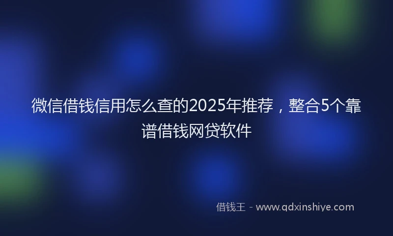 微信借钱信用怎么查的2025年推荐，整合5个靠谱借钱网贷软件