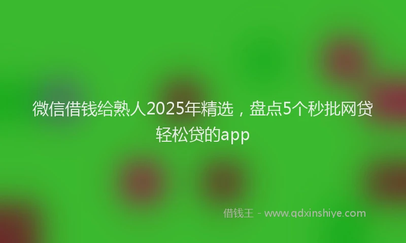 微信借钱给熟人2025年精选，盘点5个秒批网贷轻松贷的app