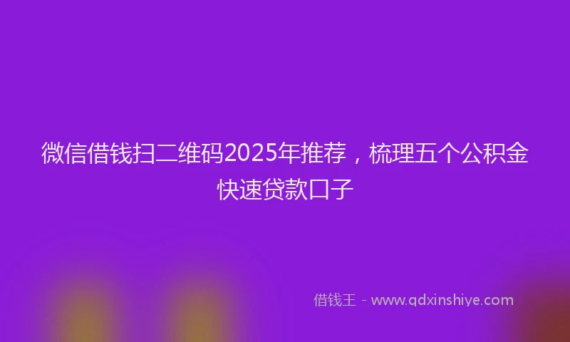 微信借钱扫二维码2025年推荐，梳理五个公积金快速贷款口子