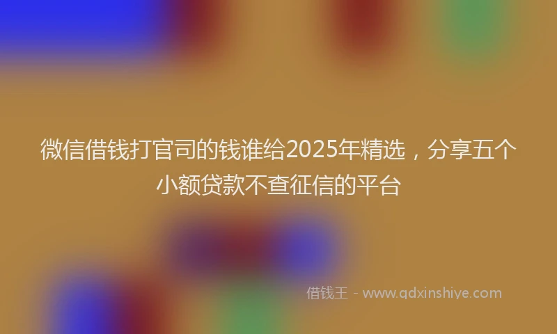 微信借钱打官司的钱谁给2025年精选，分享五个小额贷款不查征信的平台