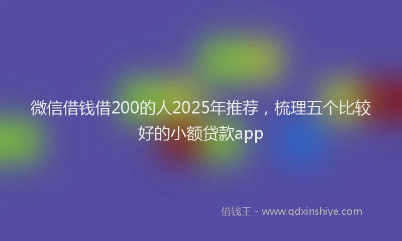 微信借钱借200的人2025年推荐，梳理五个比较好的小额贷款app