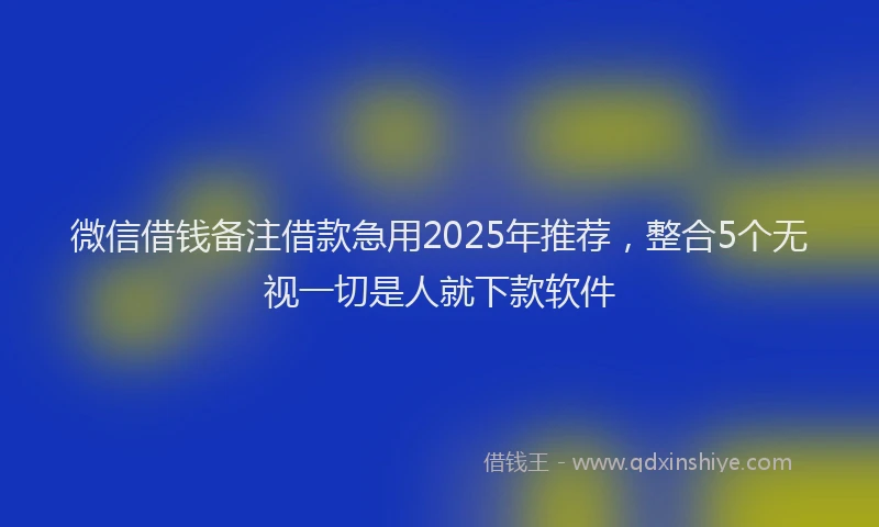 微信借钱备注借款急用2025年推荐，整合5个无视一切是人就下款软件