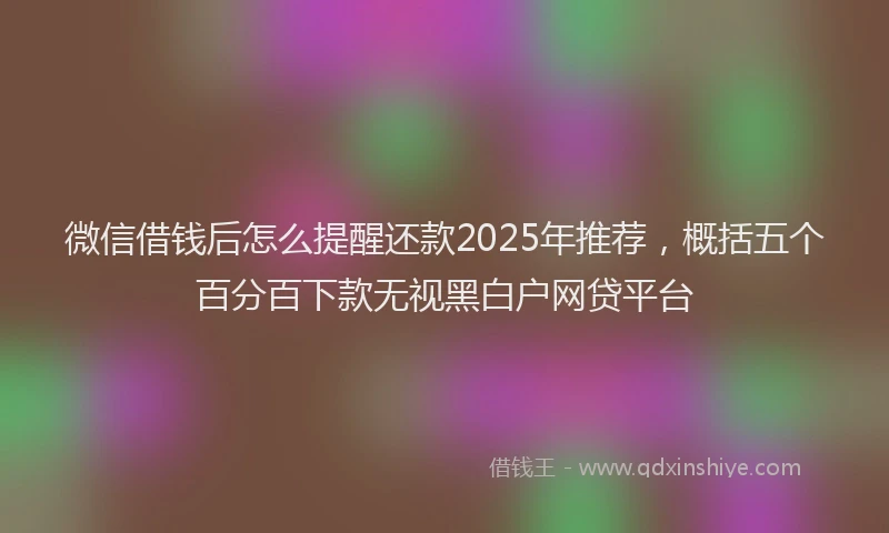 微信借钱后怎么提醒还款2025年推荐，概括五个百分百下款无视黑白户网贷平台