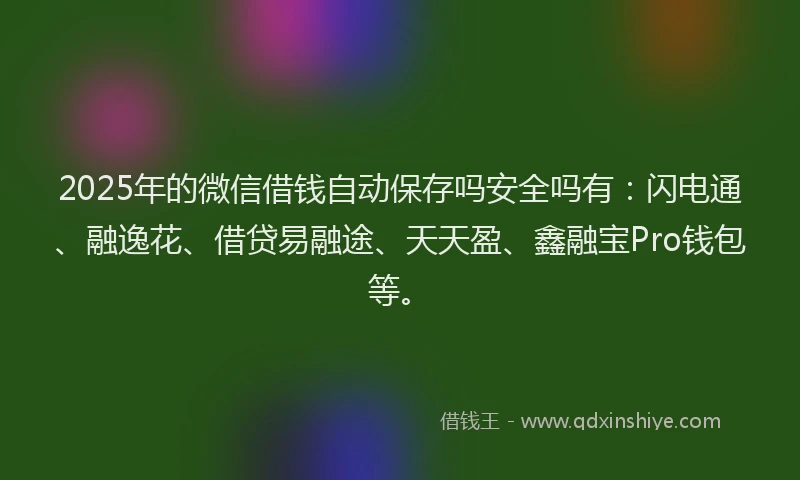 2025年的微信借钱自动保存吗安全吗有：闪电通、融逸花、借贷易融途、天天盈、鑫融宝Pro钱包等。