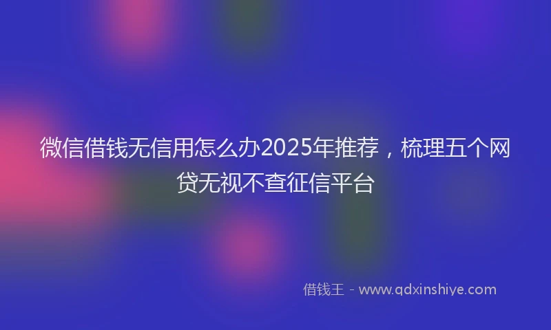 微信借钱无信用怎么办2025年推荐，梳理五个网贷无视不查征信平台