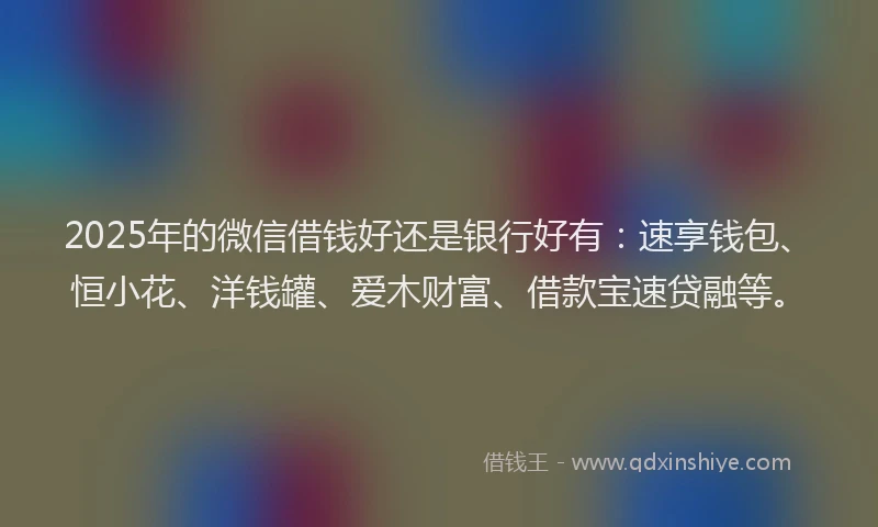 2025年的微信借钱好还是银行好有：速享钱包、恒小花、洋钱罐、爱木财富、借款宝速贷融等。