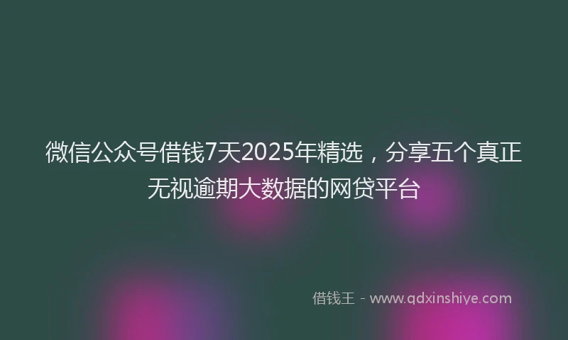 微信公众号借钱7天2025年精选，分享五个真正无视逾期大数据的网贷平台