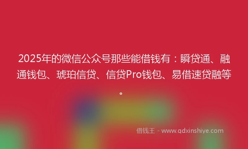 2025年的微信公众号那些能借钱有：瞬贷通、融通钱包、琥珀信贷、信贷Pro钱包、易借速贷融等。