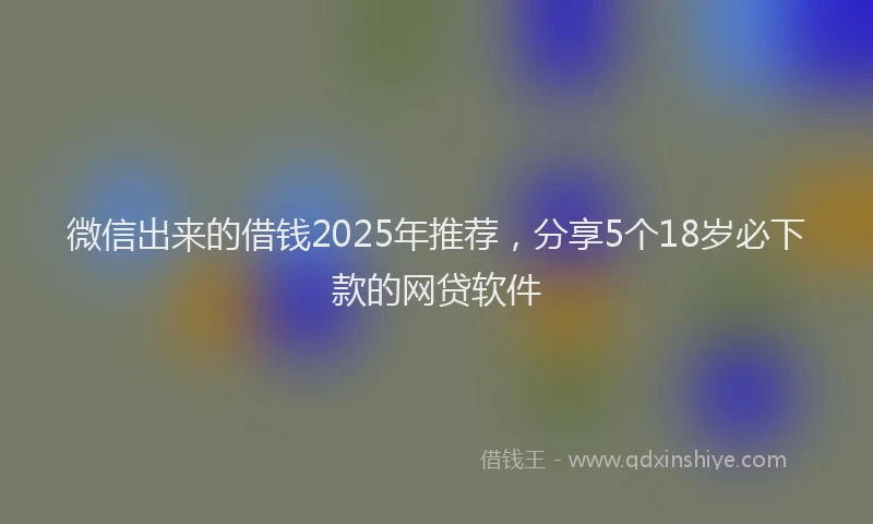 微信出来的借钱2025年推荐，分享5个18岁必下款的网贷软件