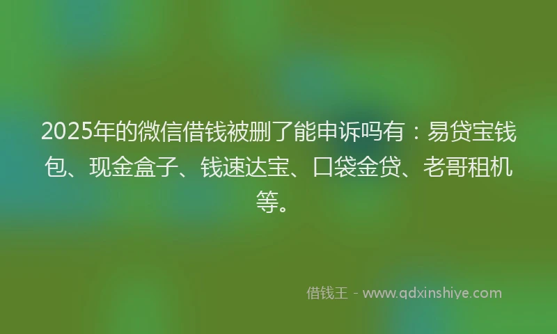 2025年的微信借钱被删了能申诉吗有：易贷宝钱包、现金盒子、钱速达宝、口袋金贷、老哥租机等。