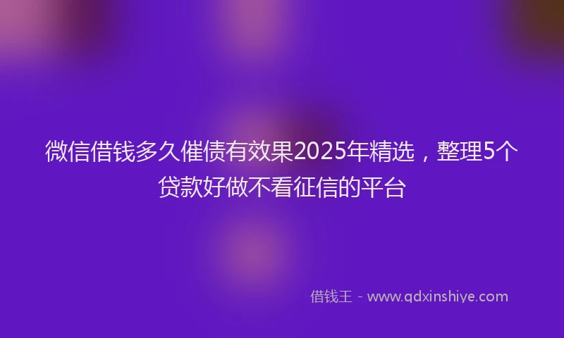 微信借钱多久催债有效果2025年精选，整理5个贷款好做不看征信的平台