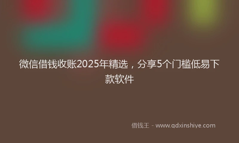 微信借钱收账2025年精选，分享5个门槛低易下款软件