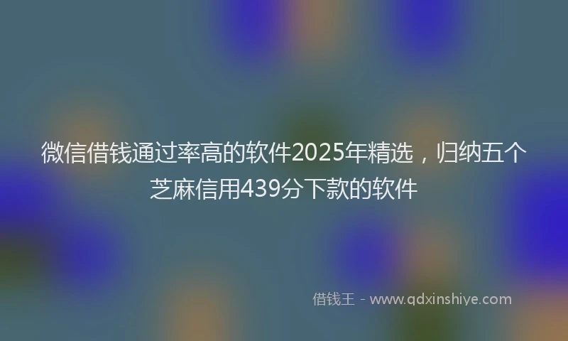 微信借钱通过率高的软件2025年精选，归纳五个芝麻信用439分下款的软件