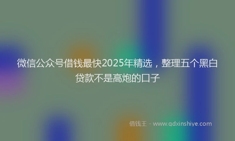 微信公众号借钱最快2025年精选，整理五个黑白贷款不是高炮的口子