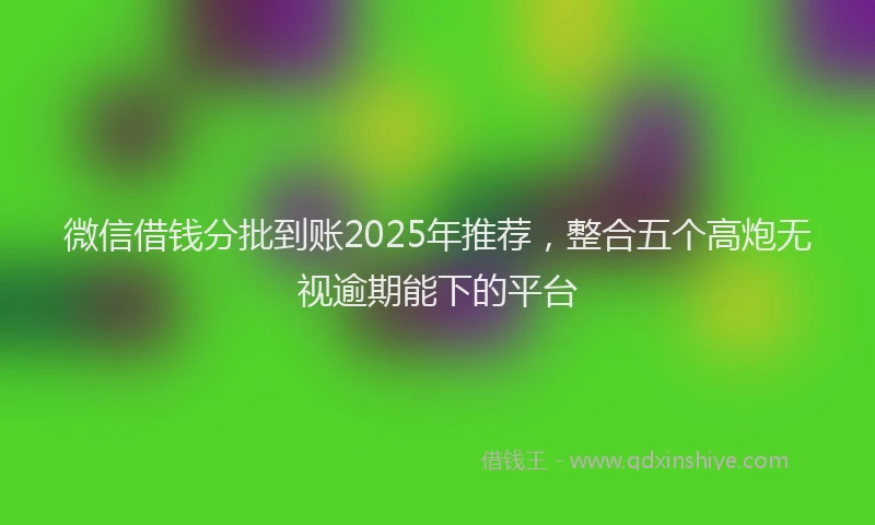微信借钱分批到账2025年推荐，整合五个高炮无视逾期能下的平台