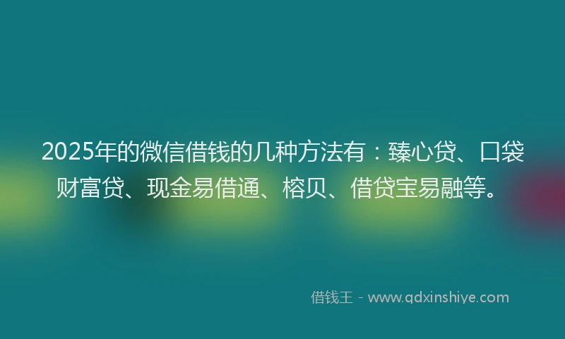 2025年的微信借钱的几种方法有：臻心贷、口袋财富贷、现金易借通、榕贝、借贷宝易融等。