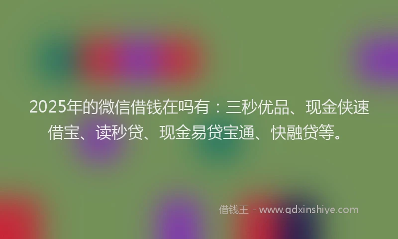 2025年的微信借钱在吗有：三秒优品、现金侠速借宝、读秒贷、现金易贷宝通、快融贷等。
