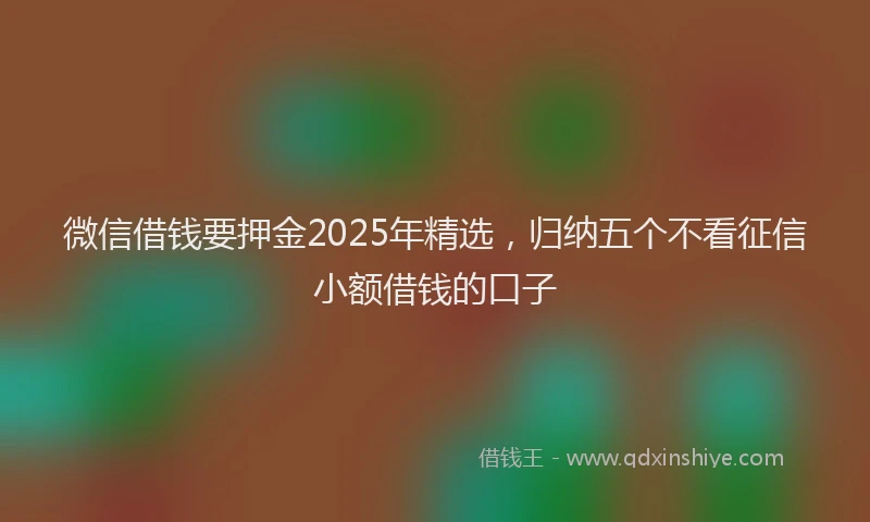 微信借钱要押金2025年精选，归纳五个不看征信小额借钱的口子