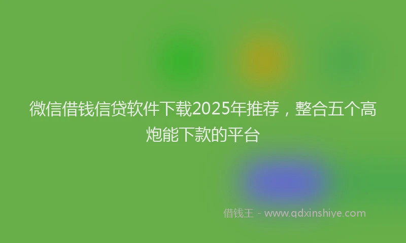 微信借钱信贷软件下载2025年推荐，整合五个高炮能下款的平台