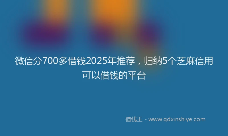 微信分700多借钱2025年推荐，归纳5个芝麻信用可以借钱的平台