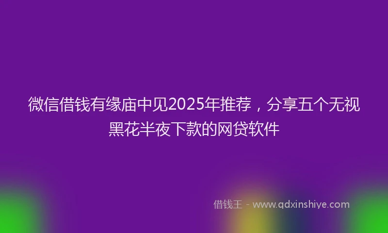 微信借钱有缘庙中见2025年推荐，分享五个无视黑花半夜下款的网贷软件