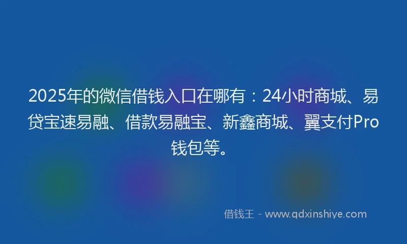 2025年的微信借钱入口在哪有：24小时商城、易贷宝速易融、借款易融宝、新鑫商城、翼支付Pro钱包等。