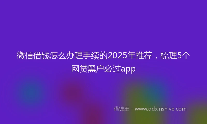 微信借钱怎么办理手续的2025年推荐，梳理5个网贷黑户必过app