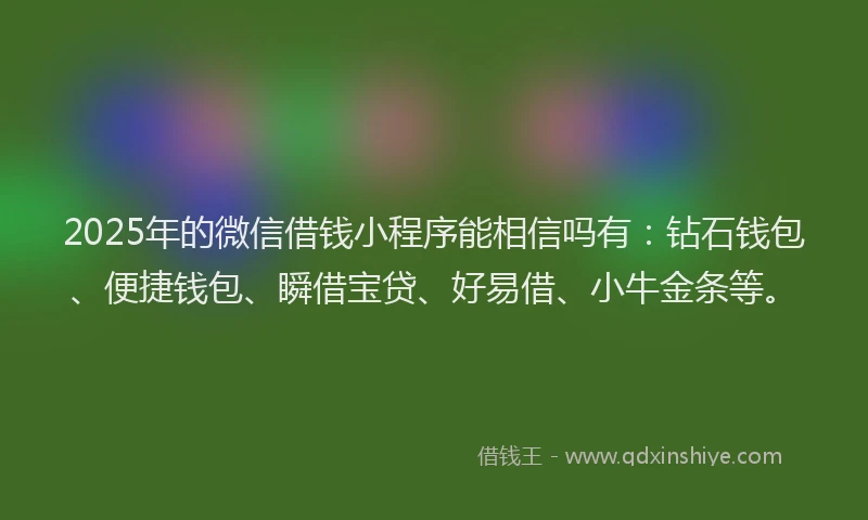 2025年的微信借钱小程序能相信吗有：钻石钱包、便捷钱包、瞬借宝贷、好易借、小牛金条等。