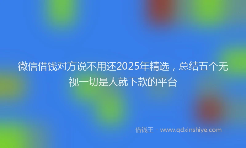 微信借钱对方说不用还2025年精选，总结五个无视一切是人就下款的平台