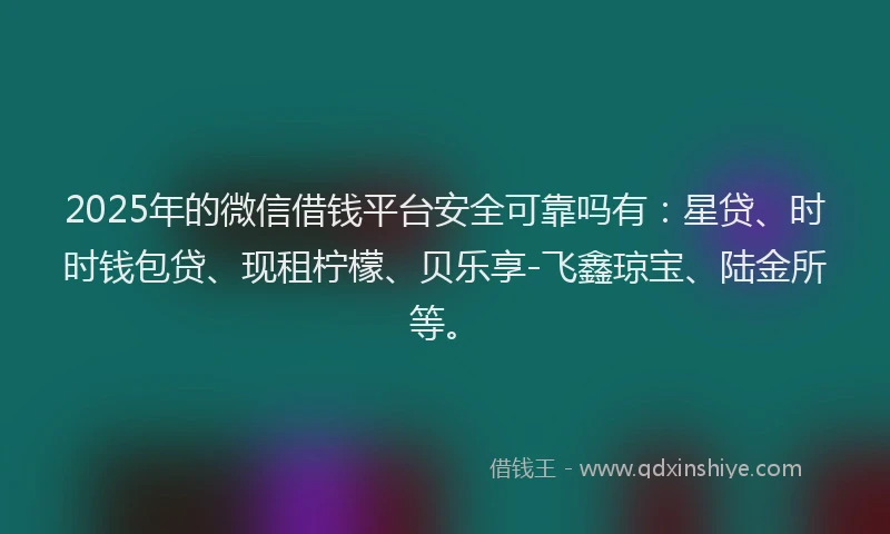 2025年的微信借钱平台安全可靠吗有：星贷、时时钱包贷、现租柠檬、贝乐享-飞鑫琼宝、陆金所等。