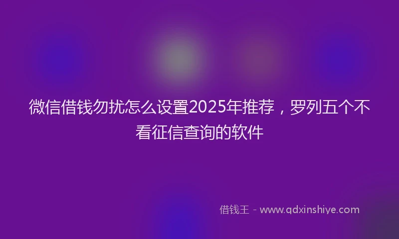 微信借钱勿扰怎么设置2025年推荐，罗列五个不看征信查询的软件